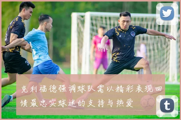 克利福德强调球队需以精彩表现回馈最忠实球迷的支持与热爱