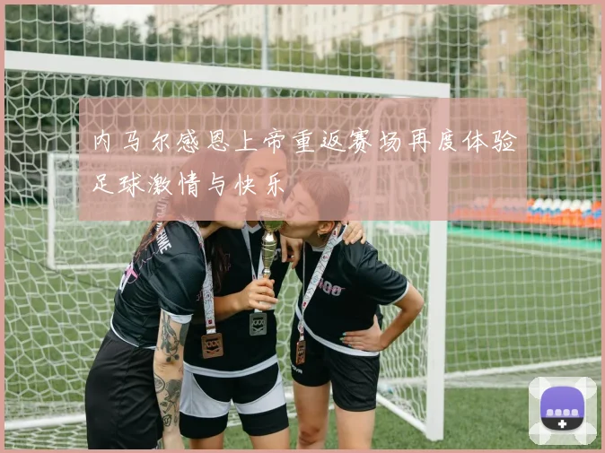 内马尔感恩上帝重返赛场再度体验足球激情与快乐