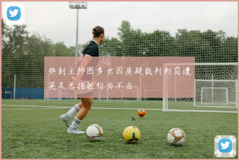 热刺主帅图多尔因质疑裁判判罚遭英足总指控行为不当