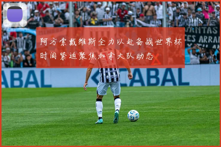 阿方索戴维斯全力以赴备战世界杯时间紧迫聚焦加拿大队动态
