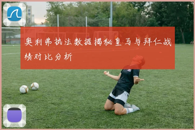 奥利弗执法数据揭秘皇马与拜仁战绩对比分析