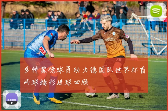 多特蒙德球员助力德国队世界杯首两球精彩进球回顾