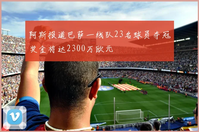 阿斯报道巴萨一线队23名球员夺冠奖金将达2300万欧元