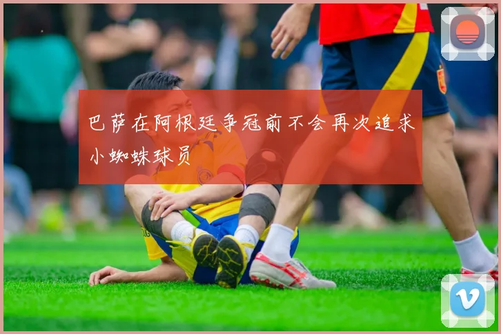 巴萨在阿根廷争冠前不会再次追求小蜘蛛球员