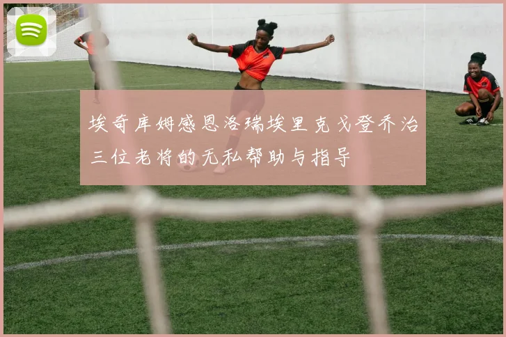 埃奇库姆感恩洛瑞埃里克戈登乔治三位老将的无私帮助与指导