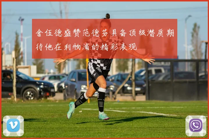 舍伍德盛赞范德芬具备顶级潜质期待他在利物浦的精彩表现