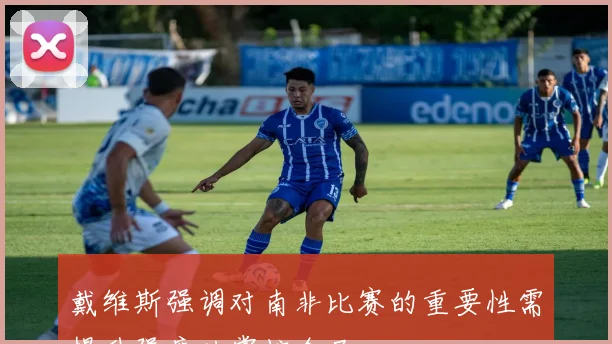 戴维斯强调对南非比赛的重要性需提升强度以掌控全局