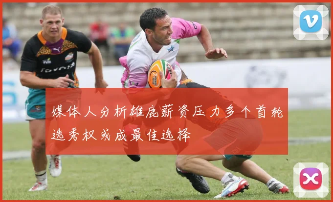 媒体人分析雄鹿薪资压力多个首轮选秀权或成最佳选择