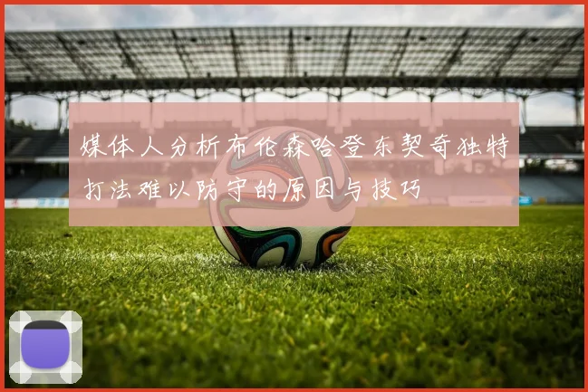 媒体人分析布伦森哈登东契奇独特打法难以防守的原因与技巧