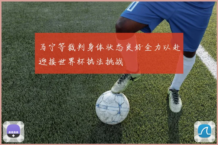 马宁等裁判身体状态良好全力以赴迎接世界杯执法挑战