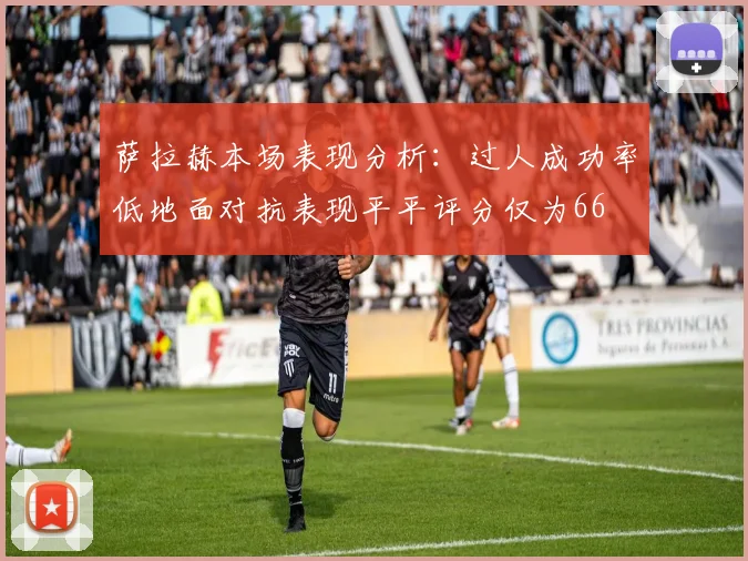 萨拉赫本场表现分析：过人成功率低地面对抗表现平平评分仅为66