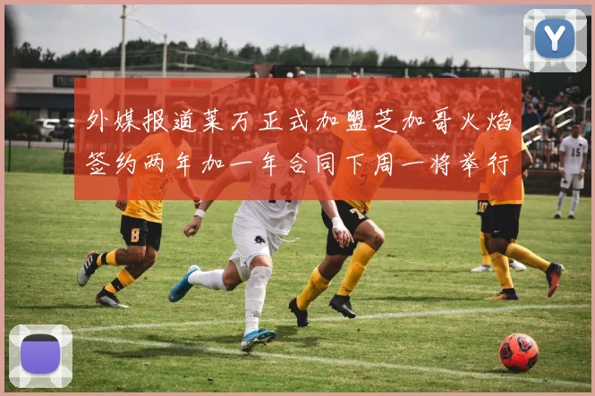 外媒报道莱万正式加盟芝加哥火焰签约两年加一年合同下周一将举行亮相仪式