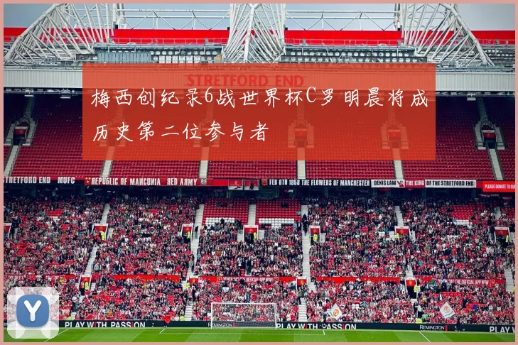 梅西创纪录6战世界杯C罗明晨将成历史第二位参与者