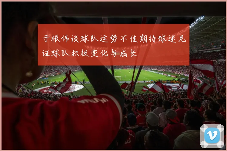 于根伟谈球队运势不佳期待球迷见证球队积极变化与成长