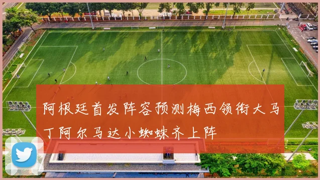 阿根廷首发阵容预测梅西领衔大马丁阿尔马达小蜘蛛齐上阵