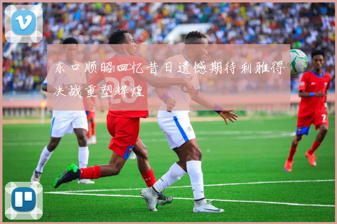 东口顺昭回忆昔日遗憾期待利雅得决战重塑辉煌