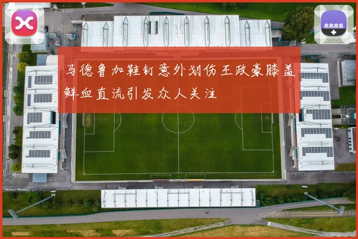 马德鲁加鞋钉意外划伤王政豪膝盖鲜血直流引发众人关注