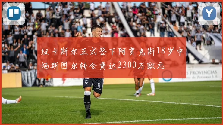 纽卡斯尔正式签下阿贾克斯18岁中场斯图尔转会费达2300万欧元