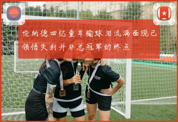 伦纳德回忆童年输球泪流满面现已领悟失利并非总冠军的终点