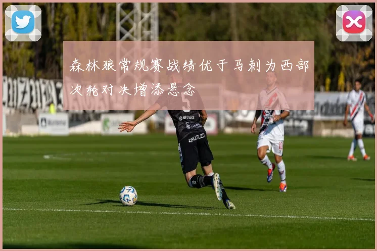 森林狼常规赛战绩优于马刺为西部次轮对决增添悬念