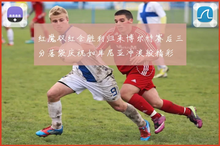 红魔双红会胜利归来博尔特赛后三分落袋庆祝如库尼亚冲浪般精彩