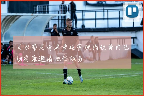 马尔蒂尼考虑重返管理岗位费内巴切有意邀请担任职务
