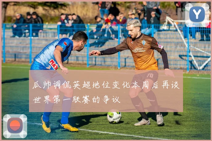 瓜帅调侃英超地位变化本周后再谈世界第一联赛的争议