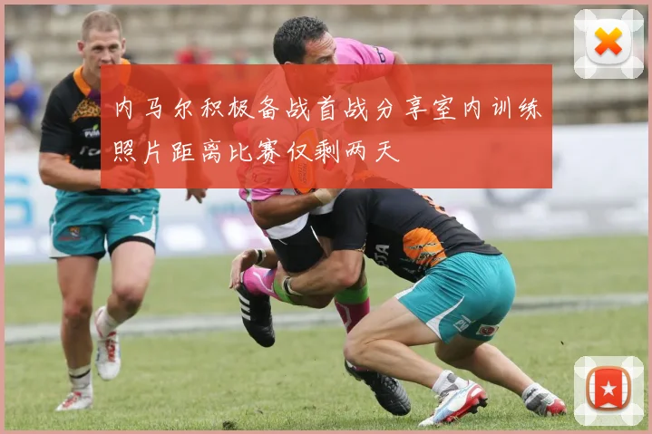 内马尔积极备战首战分享室内训练照片距离比赛仅剩两天