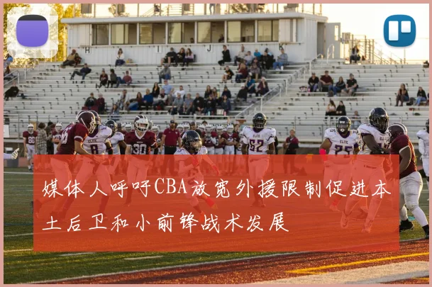 媒体人呼吁CBA放宽外援限制促进本土后卫和小前锋战术发展