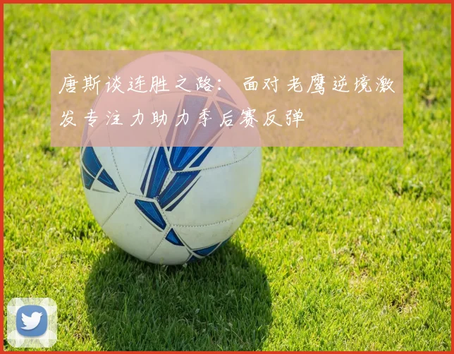 唐斯谈连胜之路：面对老鹰逆境激发专注力助力季后赛反弹