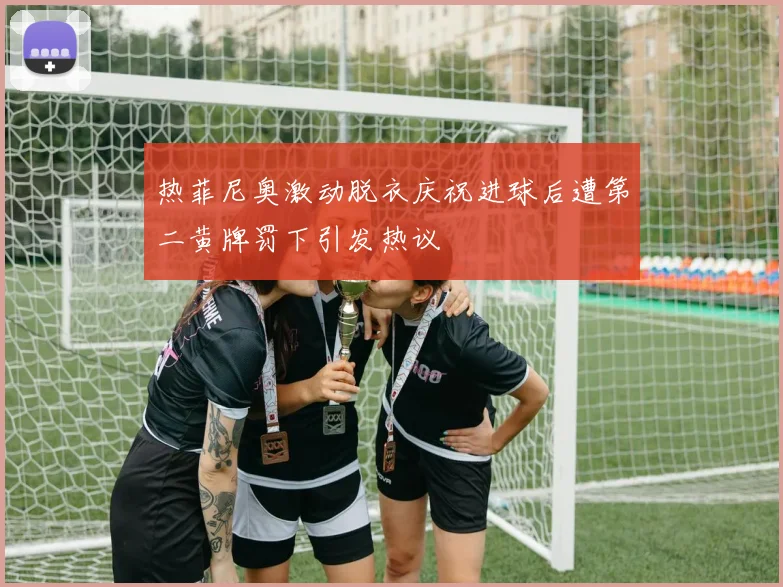 热菲尼奥激动脱衣庆祝进球后遭第二黄牌罚下引发热议