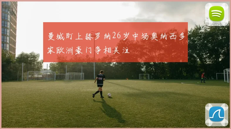 曼城盯上赫罗纳26岁中场奥纳西多家欧洲豪门争相关注
