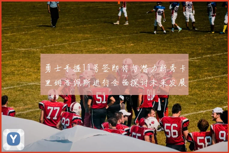 勇士手握11号签即将与潜力新秀卡里姆洛佩斯进行会面探讨未来发展