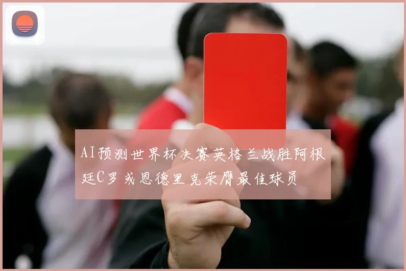 AI预测世界杯决赛英格兰战胜阿根廷C罗或恩德里克荣膺最佳球员
