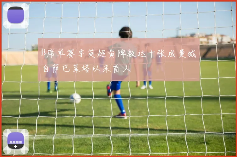 B席单赛季英超黄牌数达十张成曼城自萨巴莱塔以来首人