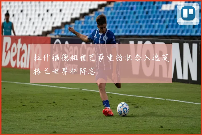 拉什福德租借巴萨重拾状态入选英格兰世界杯阵容